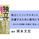 独立してコンサルタント、専門家で活躍するために絶対にやるべきこと～あなたの経験と知識を「商品」に変える方法～